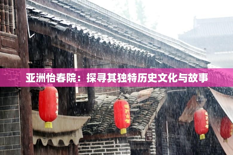 亚洲怡春院：探寻其独特历史文化与故事