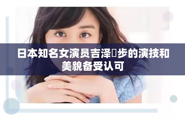 日本知名女演员吉泽眀步的演技和美貌备受认可