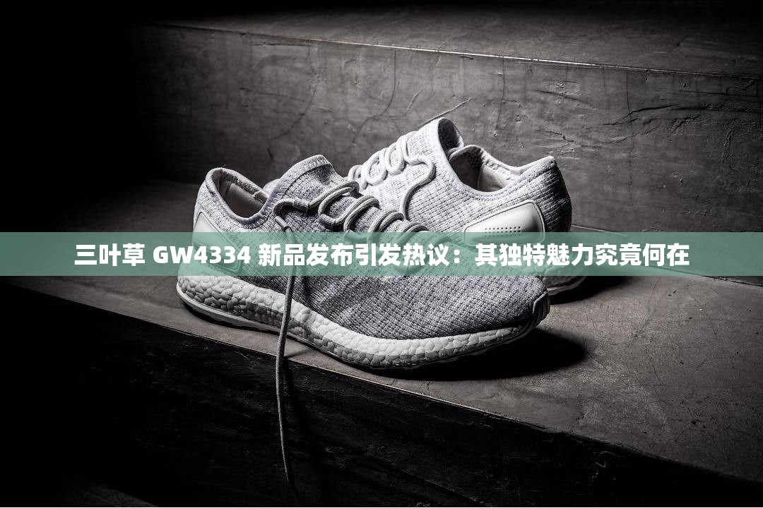 三叶草 GW4334 新品发布引发热议：其独特魅力究竟何在