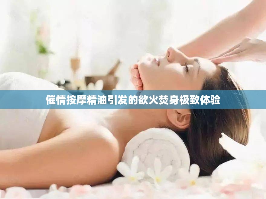 催情按摩精油引发的欲火焚身极致体验