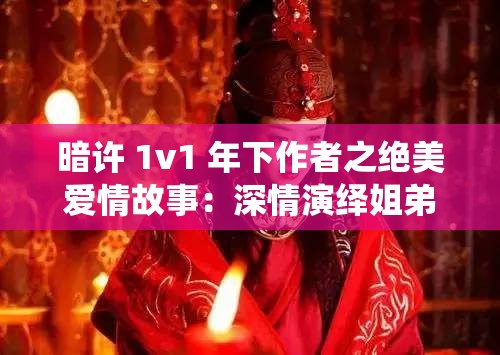 暗许 1v1 年下作者之绝美爱情故事：深情演绎姐弟恋传奇