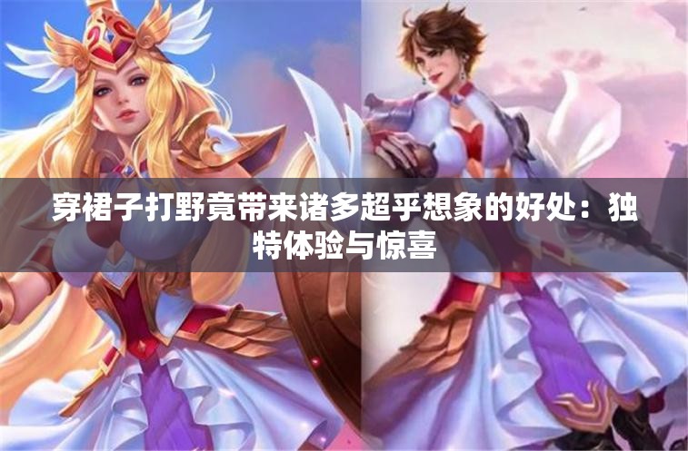 穿裙子打野竟带来诸多超乎想象的好处：独特体验与惊喜