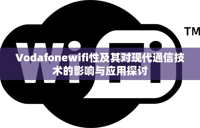 Vodafonewifi性及其对现代通信技术的影响与应用探讨