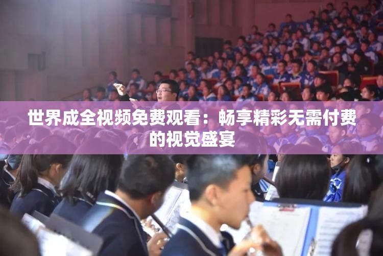 世界成全视频免费观看：畅享精彩无需付费的视觉盛宴