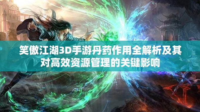 笑傲江湖3D手游丹药作用全解析及其对高效资源管理的关键影响