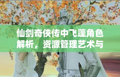 仙剑奇侠传中飞蓬角色解析，资源管理艺术与实战策略的深度探讨