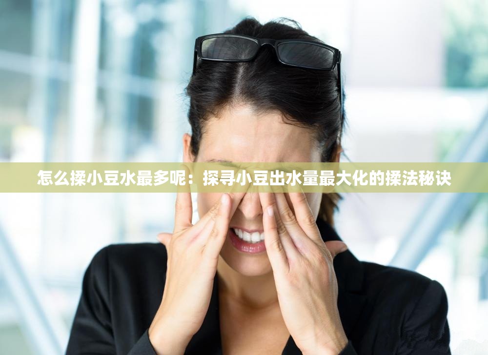 怎么揉小豆水最多呢：探寻小豆出水量最大化的揉法秘诀