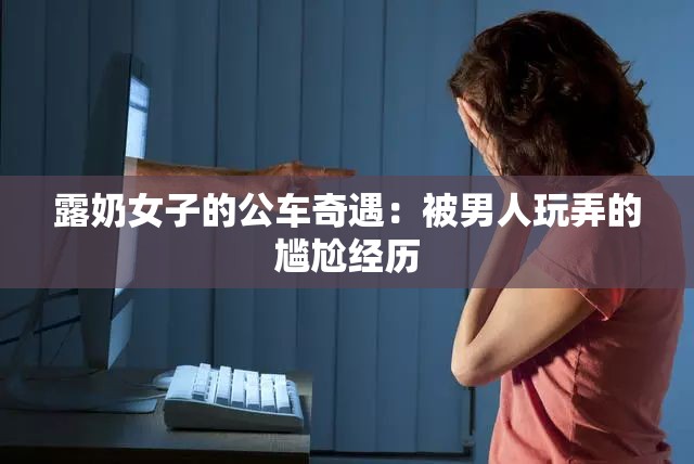露奶女子的公车奇遇：被男人玩弄的尴尬经历