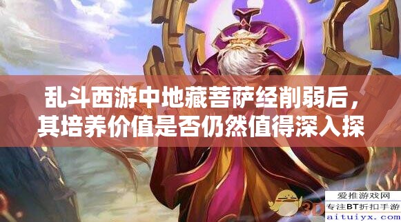 乱斗西游中地藏菩萨经削弱后，其培养价值是否仍然值得深入探讨