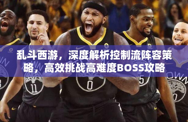 乱斗西游，深度解析控制流阵容策略，高效挑战高难度BOSS攻略