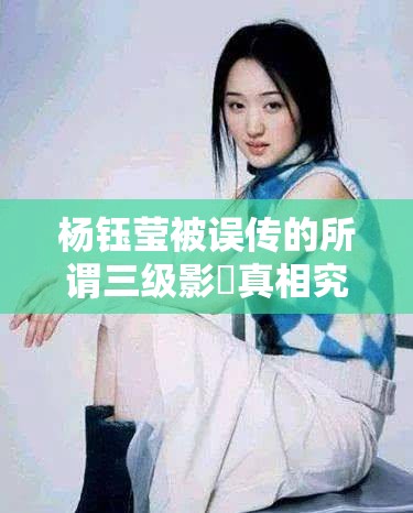 杨钰莹被误传的所谓三级影視真相究竟如何