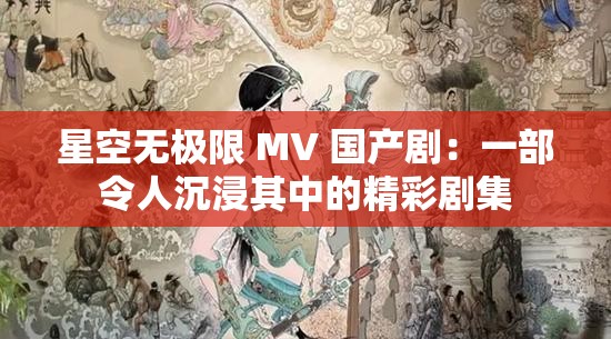 星空无极限 MV 国产剧：一部令人沉浸其中的精彩剧集