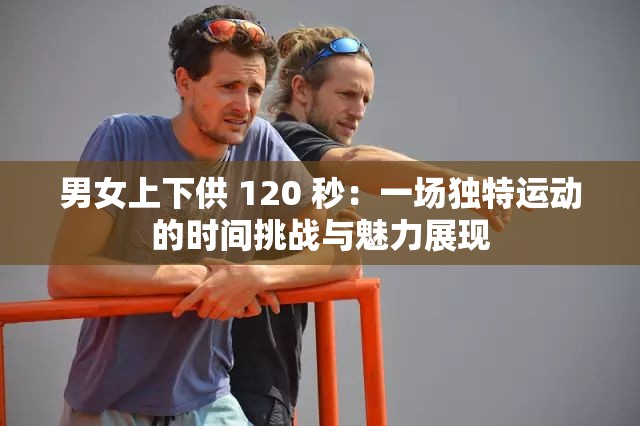 男女上下供 120 秒：一场独特运动的时间挑战与魅力展现