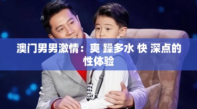 澳门男男激情：爽 躁多水 快 深点的性体验