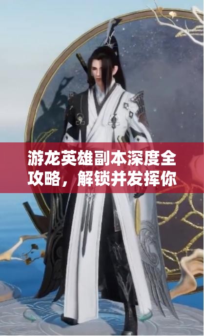 游龙英雄副本深度全攻略，解锁并发挥你的极致战斗潜能