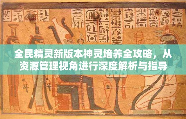 全民精灵新版本神灵培养全攻略，从资源管理视角进行深度解析与指导