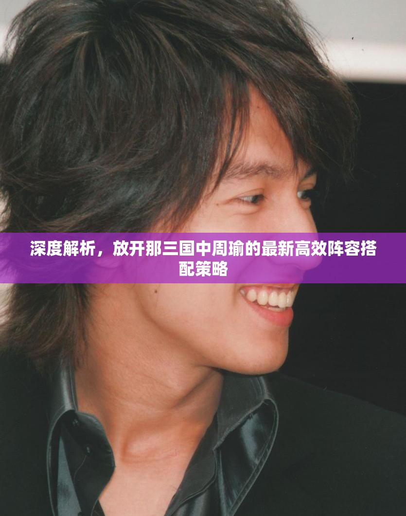 深度解析，放开那三国中周瑜的最新高效阵容搭配策略