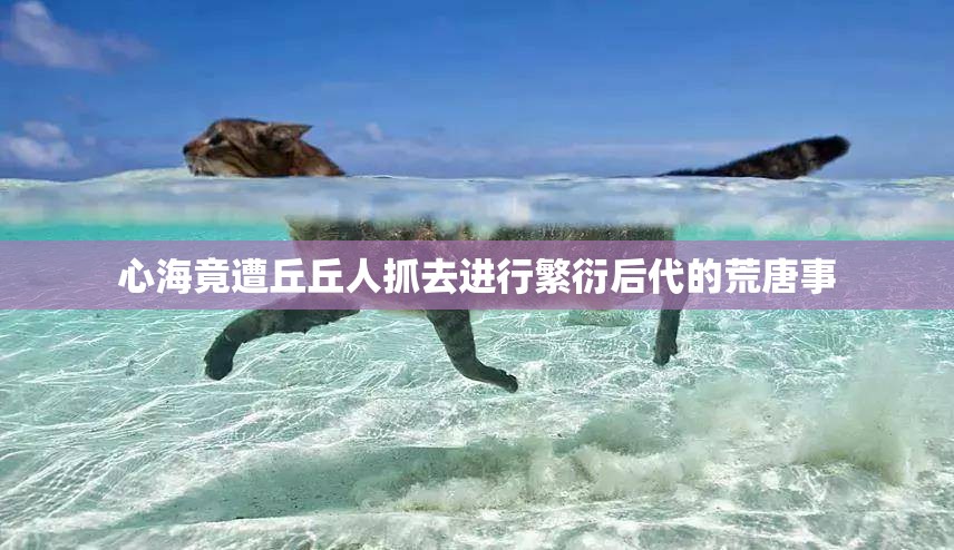 心海竟遭丘丘人抓去进行繁衍后代的荒唐事