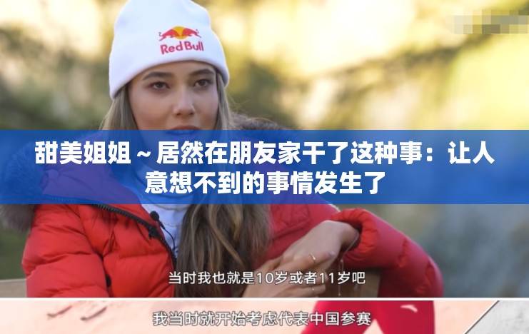 甜美姐姐～居然在朋友家干了这种事：让人意想不到的事情发生了