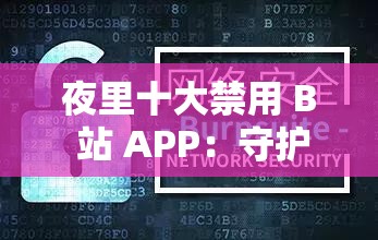 夜里十大禁用 B 站 APP：守护身心健康的必备指南