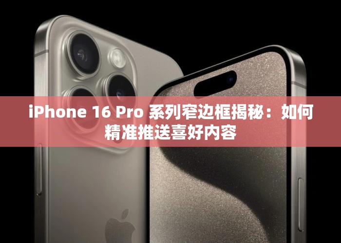 iPhone 16 Pro 系列窄边框揭秘：如何精准推送喜好内容