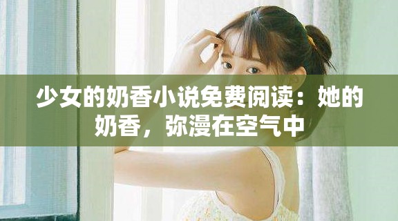 少女的奶香小说免费阅读：她的奶香，弥漫在空气中