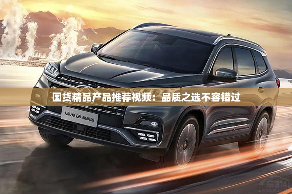 国货精品产品推荐视频：品质之选不容错过