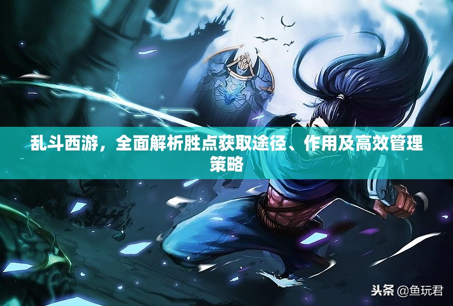 乱斗西游，全面解析胜点获取途径、作用及高效管理策略