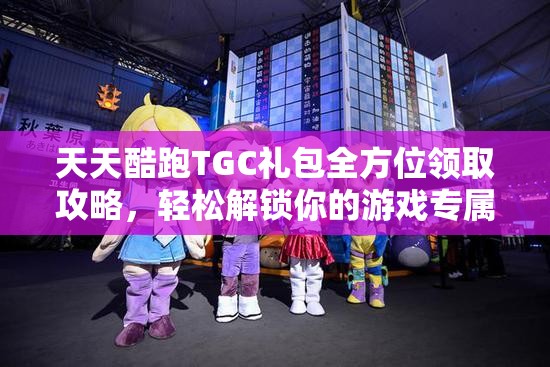 天天酷跑TGC礼包全方位领取攻略，轻松解锁你的游戏专属福利指南