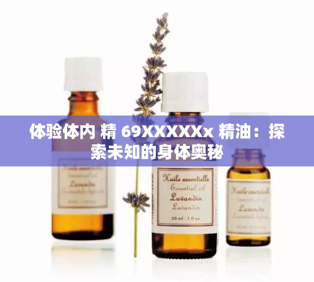 体验体内 精 69XXXXXx 精油：探索未知的身体奥秘