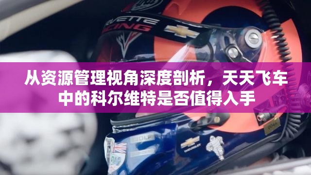 从资源管理视角深度剖析，天天飞车中的科尔维特是否值得入手
