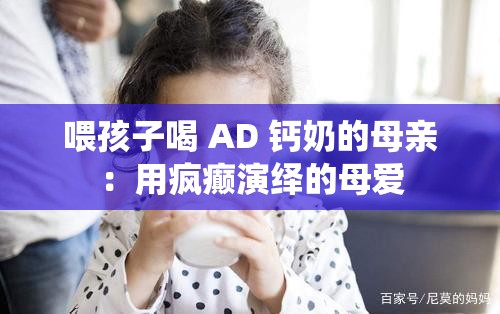 喂孩子喝 AD 钙奶的母亲：用疯癫演绎的母爱