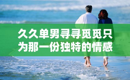 久久单男寻寻觅觅只为那一份独特的情感之旅