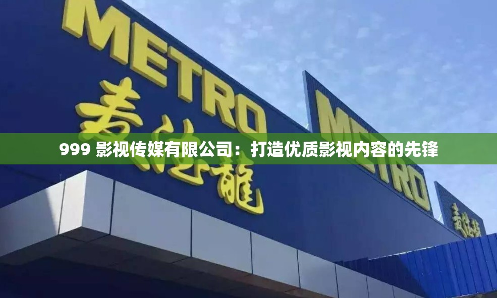 999 影视传媒有限公司：打造优质影视内容的先锋