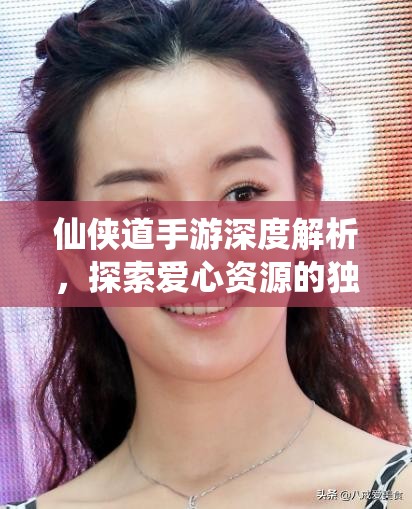 仙侠道手游深度解析，探索爱心资源的独特功能与奇妙用途