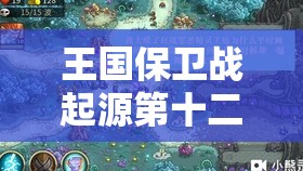 王国保卫战起源第十二关挑战，追本溯源，深度策略布局助你致胜