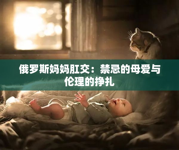 俄罗斯妈妈肛交：禁忌的母爱与伦理的挣扎