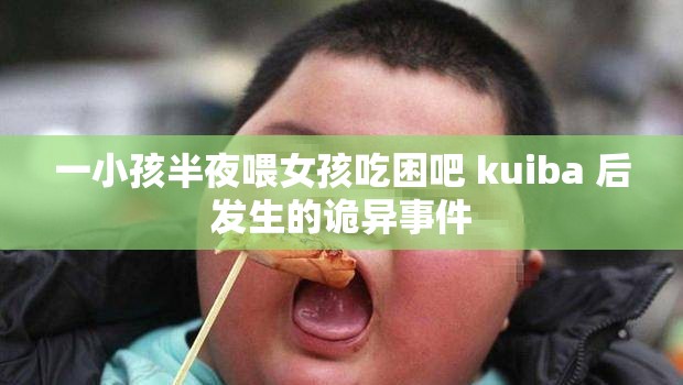 一小孩半夜喂女孩吃困吧 kuiba 后发生的诡异事件