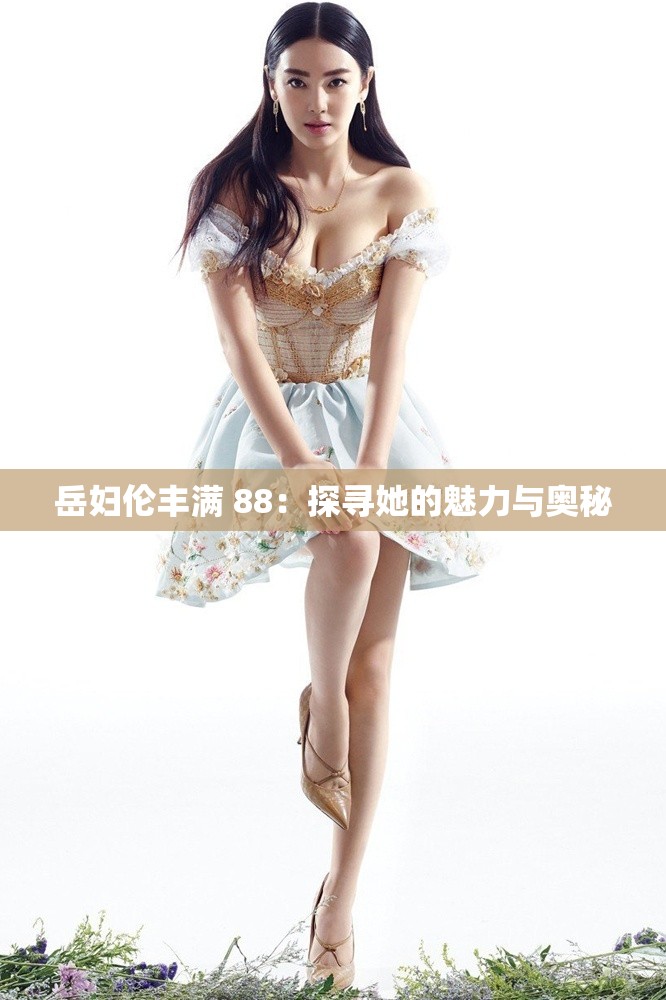 岳妇伦丰满 88：探寻她的魅力与奥秘