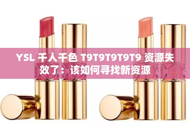 YSL 千人千色 T9T9T9T9T9 资源失效了：该如何寻找新资源