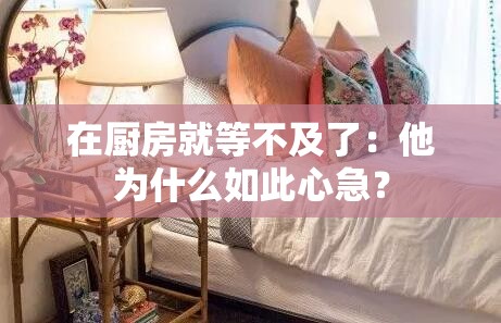 在厨房就等不及了：他为什么如此心急？