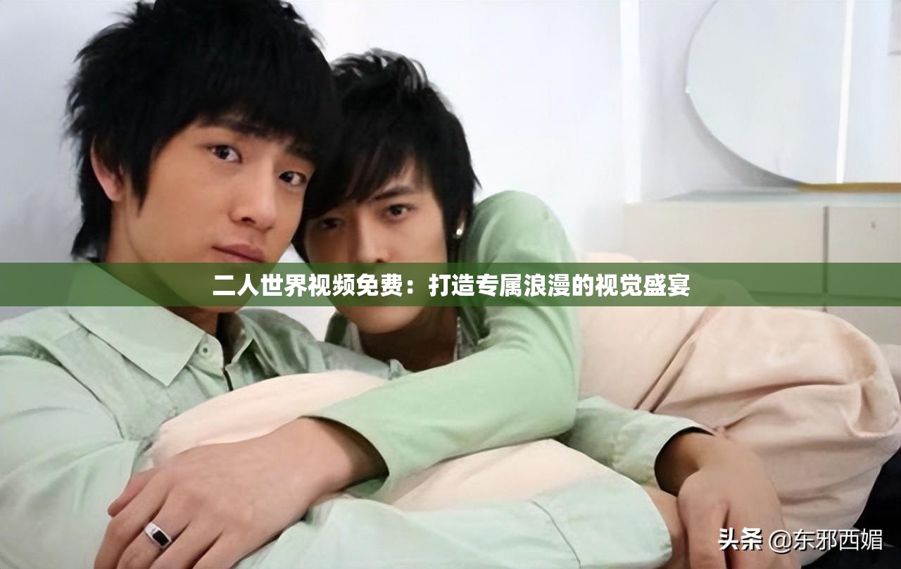 二人世界视频免费：打造专属浪漫的视觉盛宴