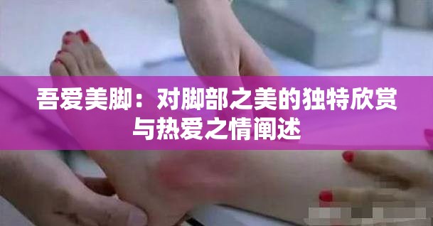吾爱美脚：对脚部之美的独特欣赏与热爱之情阐述