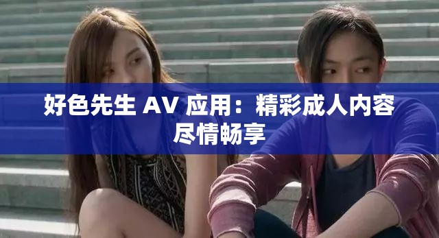 好色先生 AV 应用：精彩成人内容尽情畅享