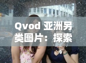 Qvod 亚洲另类图片：探索未知的世界