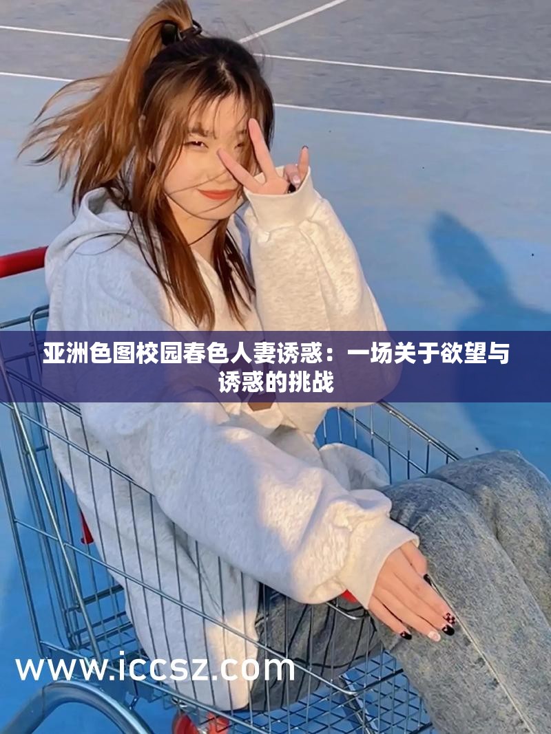 亚洲色图校园春色人妻诱惑：一场关于欲望与诱惑的挑战