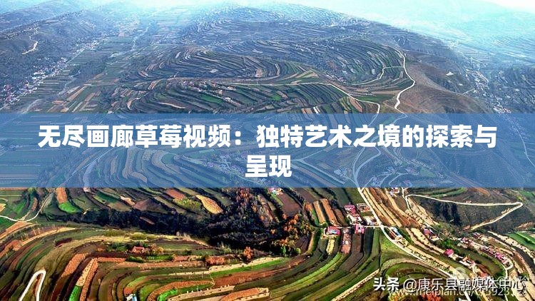 无尽画廊草莓视频：独特艺术之境的探索与呈现