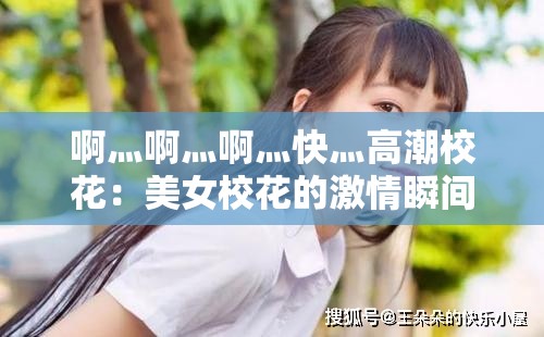 啊灬啊灬啊灬快灬高潮校花：美女校花的激情瞬间