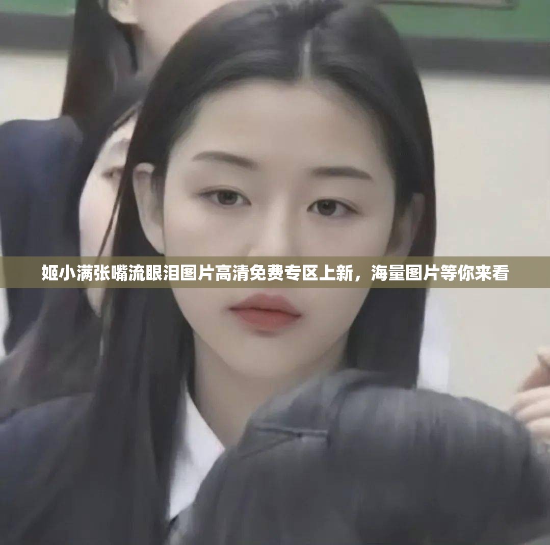 姬小满张嘴流眼泪图片高清免费专区上新，海量图片等你来看