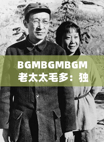 BGMBGMBGM 老太太毛多：独特的奇妙体验